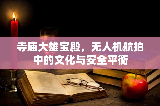寺庙大雄宝殿，无人机航拍中的文化与安全平衡