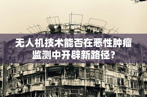 无人机技术能否在恶性肿瘤监测中开辟新路径？
