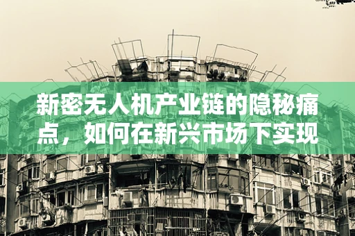 新密无人机产业链的隐秘痛点，如何在新兴市场下实现高效协同？