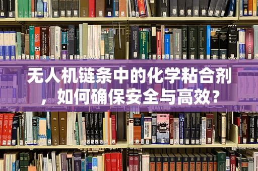无人机链条中的化学粘合剂，如何确保安全与高效？