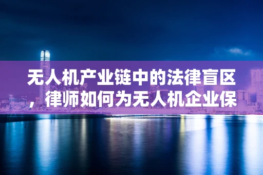 无人机产业链中的法律盲区，律师如何为无人机企业保驾护航？