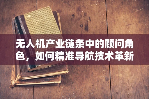 无人机产业链条中的顾问角色，如何精准导航技术革新？