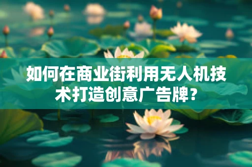 如何在商业街利用无人机技术打造创意广告牌？