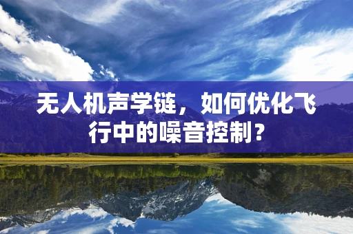 无人机声学链，如何优化飞行中的噪音控制？