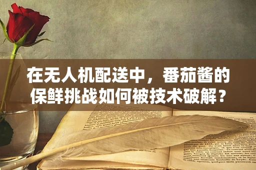 在无人机配送中，番茄酱的保鲜挑战如何被技术破解？