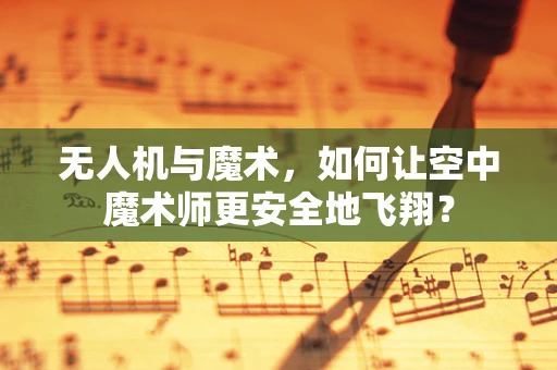 无人机与魔术，如何让空中魔术师更安全地飞翔？