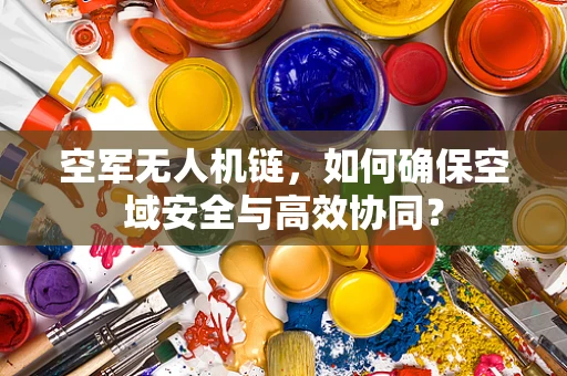 空军无人机链，如何确保空域安全与高效协同？