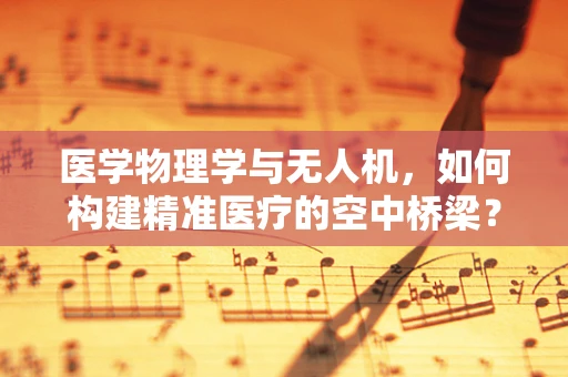 医学物理学与无人机，如何构建精准医疗的空中桥梁？