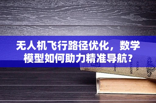 无人机飞行路径优化，数学模型如何助力精准导航？