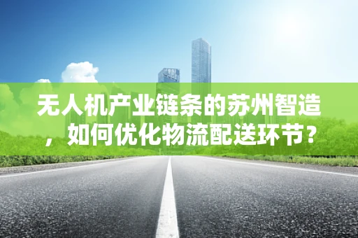 无人机产业链条的苏州智造，如何优化物流配送环节？