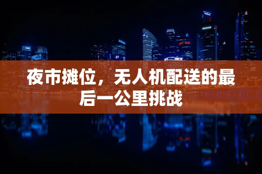 夜市摊位，无人机配送的最后一公里挑战