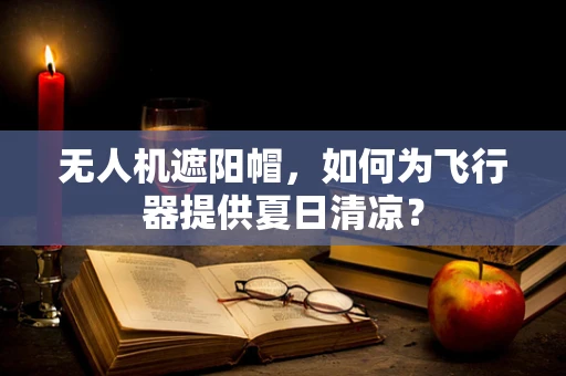 无人机遮阳帽，如何为飞行器提供夏日清凉？