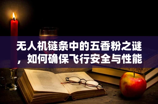无人机链条中的五香粉之谜，如何确保飞行安全与性能优化？