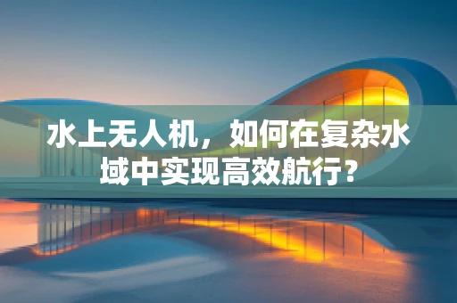 水上无人机，如何在复杂水域中实现高效航行？