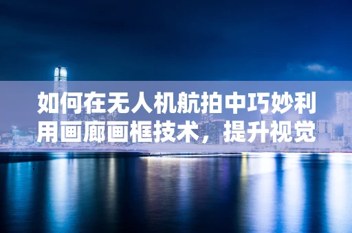 如何在无人机航拍中巧妙利用画廊画框技术，提升视觉艺术性？