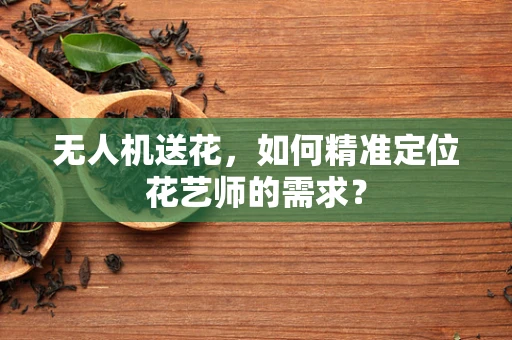 无人机送花，如何精准定位花艺师的需求？