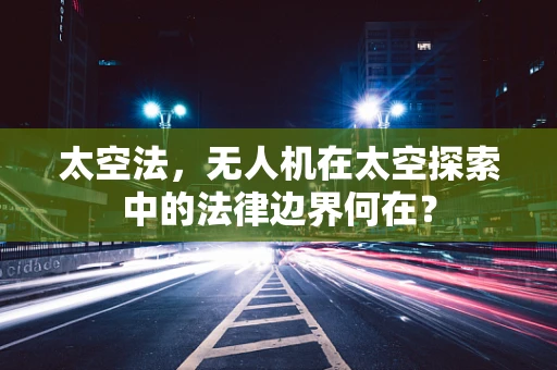 太空法，无人机在太空探索中的法律边界何在？