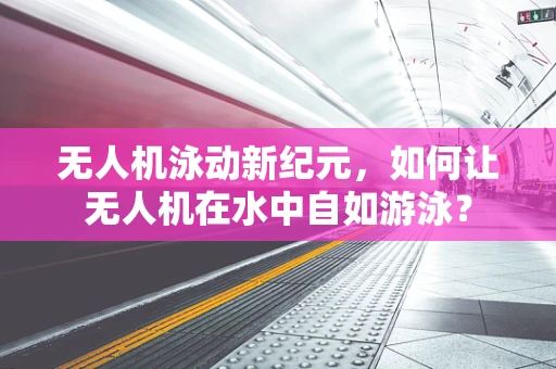 无人机泳动新纪元，如何让无人机在水中自如游泳？