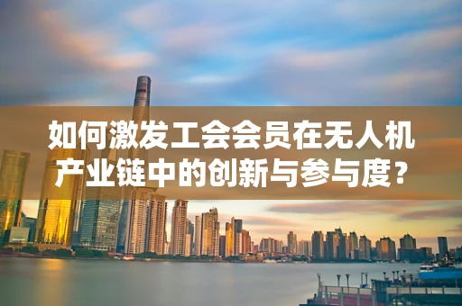 如何激发工会会员在无人机产业链中的创新与参与度？