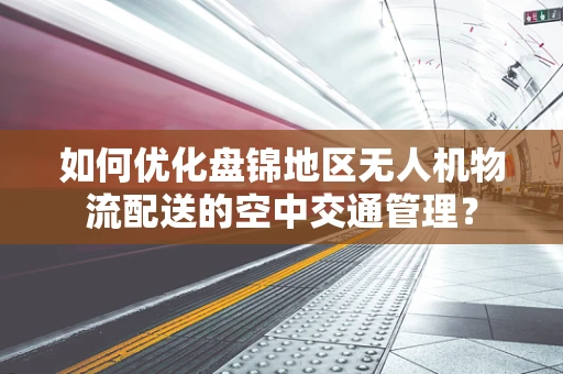 如何优化盘锦地区无人机物流配送的空中交通管理？