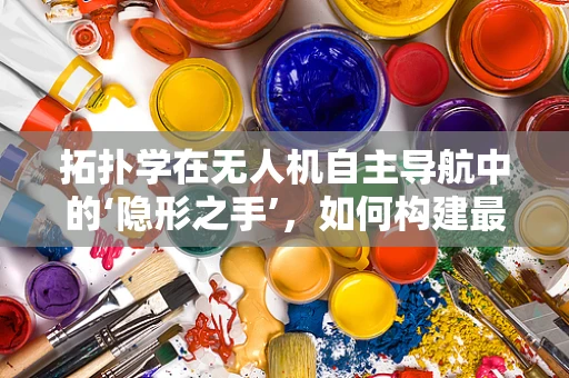 拓扑学在无人机自主导航中的‘隐形之手’，如何构建最优路径网络？