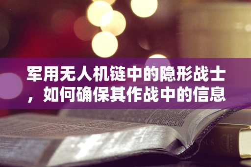 军用无人机链中的隐形战士，如何确保其作战中的信息安全？