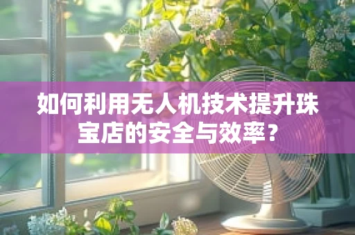 如何利用无人机技术提升珠宝店的安全与效率？