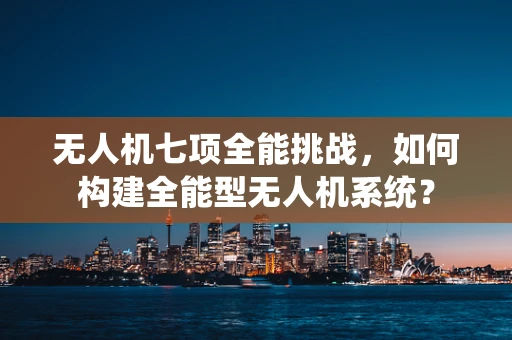 无人机七项全能挑战，如何构建全能型无人机系统？