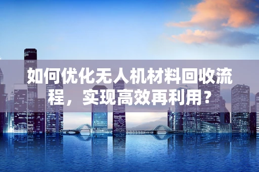 如何优化无人机材料回收流程，实现高效再利用？