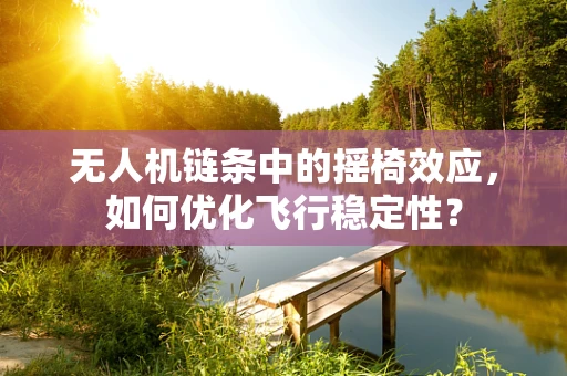 无人机链条中的摇椅效应，如何优化飞行稳定性？