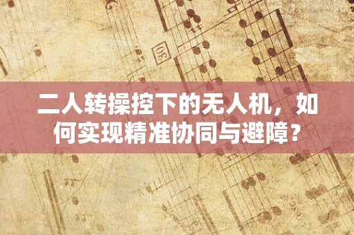 二人转操控下的无人机，如何实现精准协同与避障？