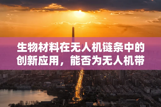 生物材料在无人机链条中的创新应用，能否为无人机带来革命性变革？