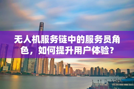 无人机服务链中的服务员角色，如何提升用户体验？