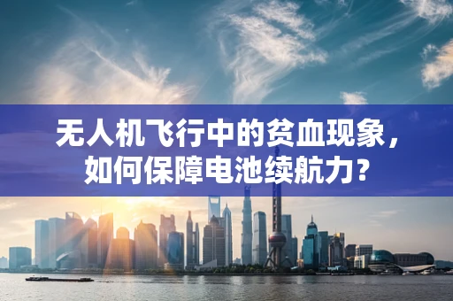 无人机飞行中的贫血现象，如何保障电池续航力？