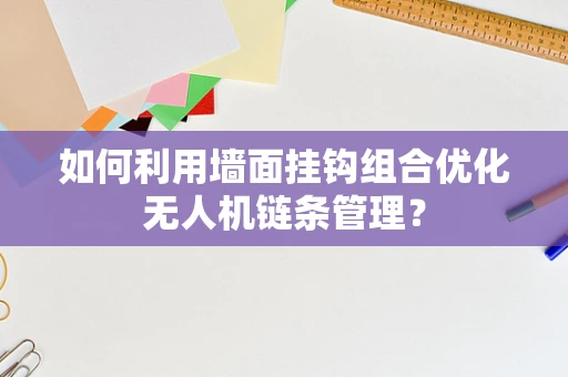 如何利用墙面挂钩组合优化无人机链条管理？