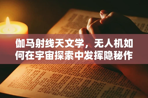 伽马射线天文学，无人机如何在宇宙探索中发挥隐秘作用？