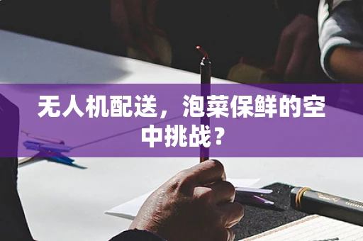 无人机配送，泡菜保鲜的空中挑战？
