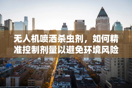 无人机喷洒杀虫剂，如何精准控制剂量以避免环境风险？