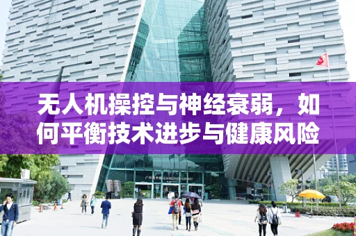 无人机操控与神经衰弱，如何平衡技术进步与健康风险？