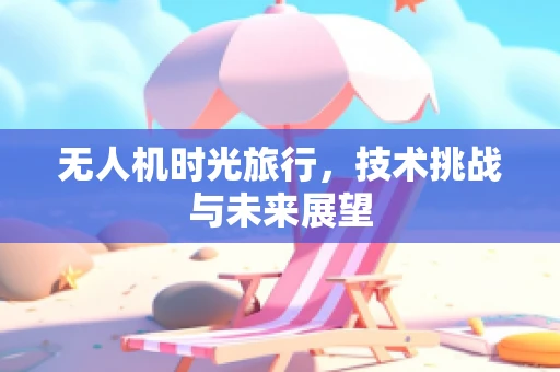 无人机时光旅行，技术挑战与未来展望