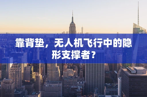 靠背垫，无人机飞行中的隐形支撑者？