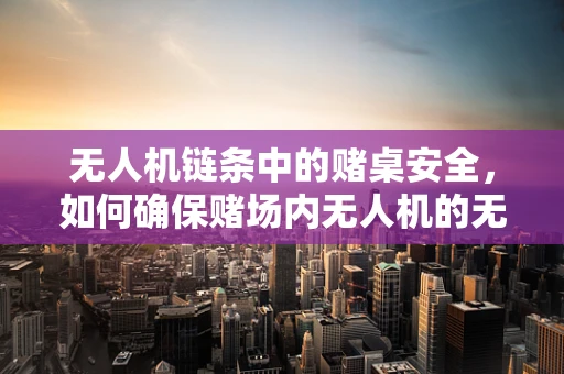 无人机链条中的赌桌安全，如何确保赌场内无人机的无害化飞行？
