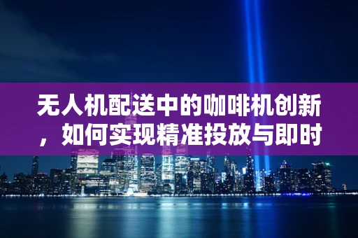 无人机配送中的咖啡机创新，如何实现精准投放与即时服务？