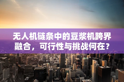 无人机链条中的豆浆机跨界融合，可行性与挑战何在？