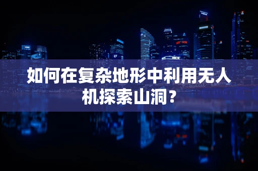 如何在复杂地形中利用无人机探索山洞？