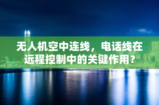 无人机空中连线，电话线在远程控制中的关键作用？