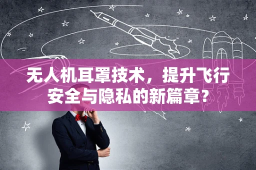 无人机耳罩技术，提升飞行安全与隐私的新篇章？