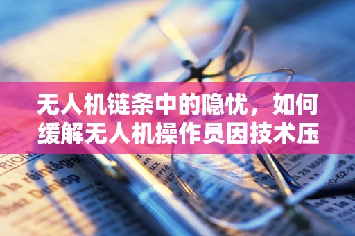 无人机链条中的隐忧，如何缓解无人机操作员因技术压力导致的焦虑症？