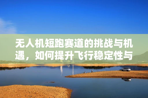 无人机短跑赛道的挑战与机遇，如何提升飞行稳定性与速度？