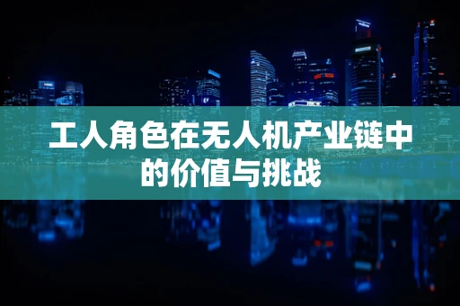 工人角色在无人机产业链中的价值与挑战